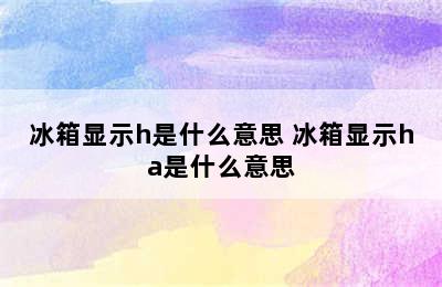 冰箱显示h是什么意思 冰箱显示ha是什么意思